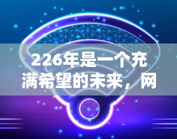 226年是一个充满希望的未来，网络加速助手将是许多用户在226年必不可少的工具之一。以下是一些支持226年技术的跨境网络加速助手推荐