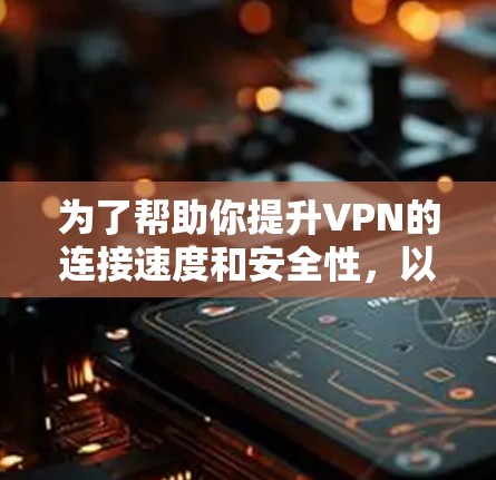 为了帮助你提升VPN的连接速度和安全性，以下是一些逐步的建议，结合了选择高效的服务器、优化防火墙、使用连接工具、设置安全设置和流量控制等方面的内容