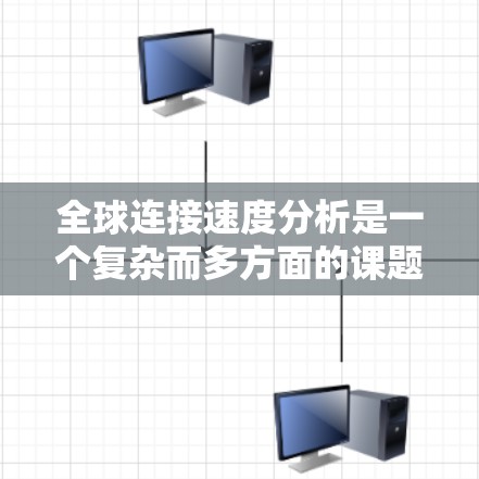 全球连接速度分析是一个复杂而多方面的课题，涉及多个层面的数据收集、处理和分析。以下是基于上述思考的分步总结