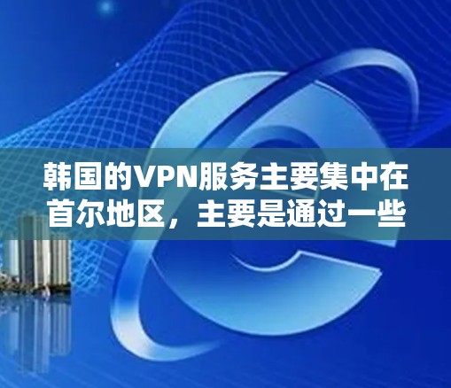 韩国的VPN服务主要集中在首尔地区，主要是通过一些知名的VPN平台来提供网络服务。以下是一些关于如何查询和使用韩国VPN节点的建议