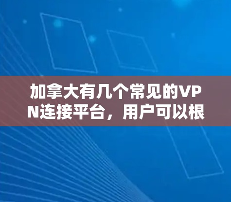 加拿大有几个常见的VPN连接平台，用户可以根据自己的需求选择合适的平台和方式来连接外部内容。以下是这些平台的详细介绍