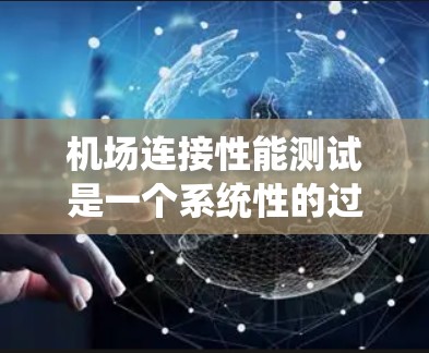 机场连接性能测试是一个系统性的过程，旨在评估机场网络连接的效率、可靠性和安全性。以下是对该过程的详细说明，分为几个主要部分