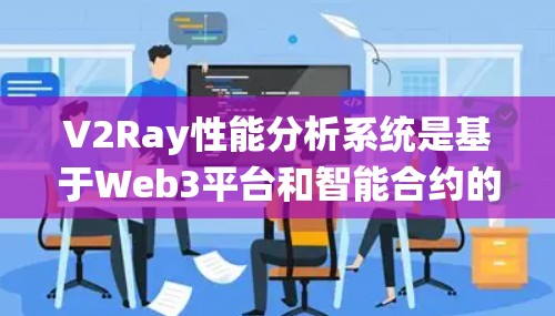 V2Ray性能分析系统是基于Web3平台和智能合约的系统，用于监控和分析智能合约的运行情况。以下是对该系统的性能分析