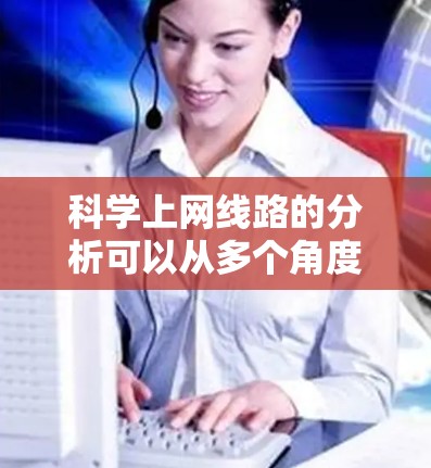 科学上网线路的分析可以从多个角度进行评估，帮助我们了解其现状及其潜在问题。以下是详细的分析步骤和结果