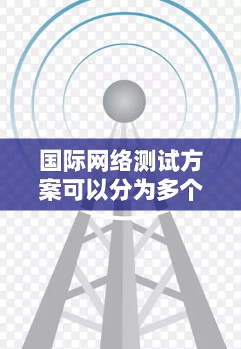 国际网络测试方案可以分为多个步骤，具体取决于测试的目的和设备的类型。以下是一个通用的国际网络测试方案框架，供参考