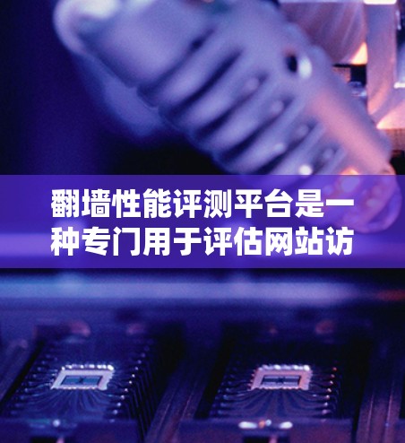 翻墙性能评测平台是一种专门用于评估网站访问性能的工具，旨在帮助网站管理员和开发者优化网站的加载速度和稳定性。以下是对该平台的详细介绍