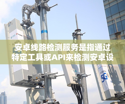 安卓线路检测服务是指通过特定工具或API来检测安卓设备的网络性能、设备状态或漏洞的服务。以下是一些常见的安卓线路检测方法和服务