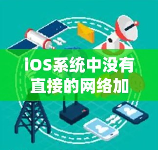 iOS系统中没有直接的网络加速工具，但可以通过以下方法实现网络加速和防护