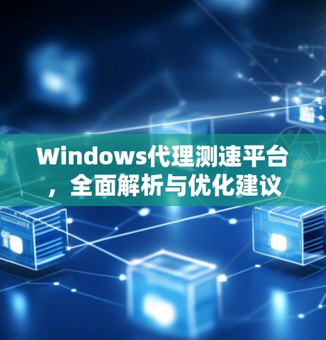 Windows代理测速平台，全面解析与优化建议