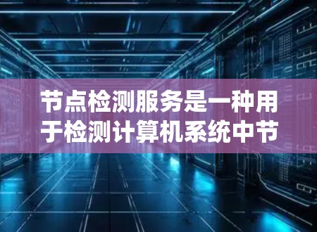 节点检测服务是一种用于检测计算机系统中节点状态和数量的API服务。它允许开发者通过API调用来获取节点的状态信息，如进程、线程、缓存等。以下是对节点检测服务的详细总结和扩展
