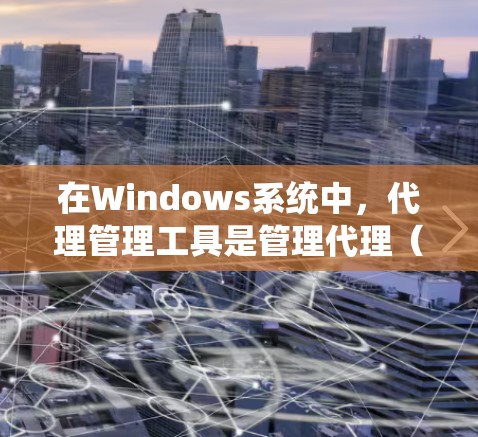 在Windows系统中，代理管理工具是管理代理（如Web服务器、防火墙代理等）的重要工具。以下是一些常用的Windows代理管理工具及其功能