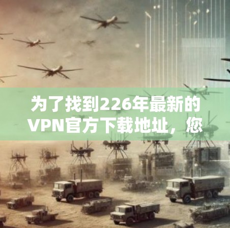 为了找到226年最新的VPN官方下载地址，您可以按照以下步骤进行