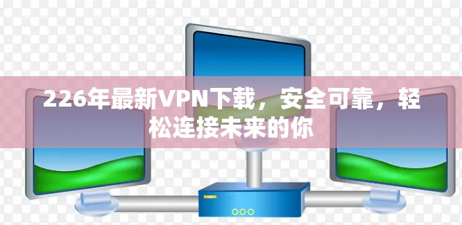 226年最新VPN下载，安全可靠，轻松连接未来的你