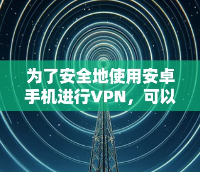 为了安全地使用安卓手机进行VPN，可以按照以下步骤进行
