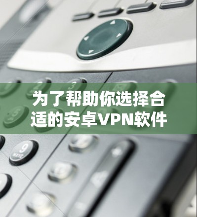 为了帮助你选择合适的安卓VPN软件，以下是一些关键步骤和建议