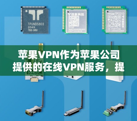苹果VPN作为苹果公司提供的在线VPN服务，提供了多种应用，每个应用都有其独特的特点和适合的用户群体。以下是苹果VPN的主要应用及其特点