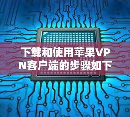 下载和使用苹果VPN客户端的步骤如下