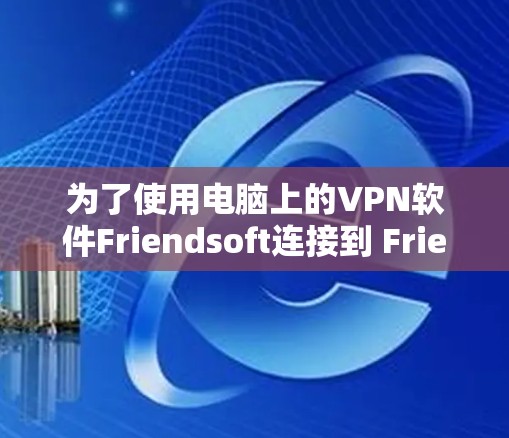 为了使用电脑上的VPN软件Friendsoft连接到 Friendsoft，您可以按照以下步骤进行