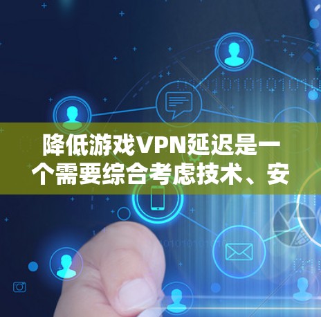 降低游戏VPN延迟是一个需要综合考虑技术、安全和优化的因素的问题。以下是一些有效的方法