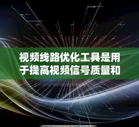 视频线路优化工具是用于提高视频信号质量和减少能量消耗的系统。以下是对这些工具的详细介绍