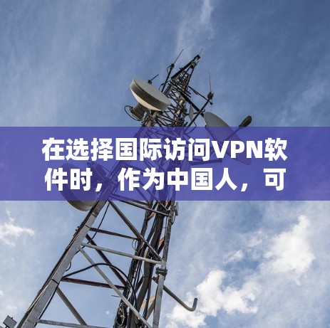 在选择国际访问VPN软件时，作为中国人，可以考虑以下几种选项，每种软件各有其特点，根据个人需求选择最适合的