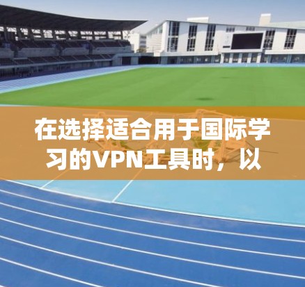 在选择适合用于国际学习的VPN工具时，以下是一个系统化的总结，涵盖主要工具、使用限制、操作步骤和适用场景