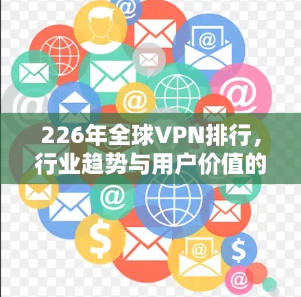 226年全球VPN排行，行业趋势与用户价值的重构