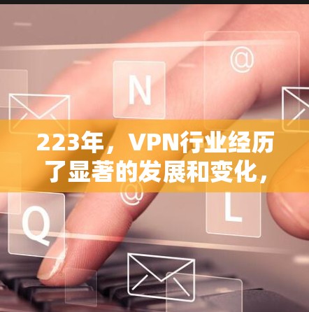 223年，VPN行业经历了显著的发展和变化，用户对VPN的需求和偏好也在不断变化。以下是对223年VPN年度评测的报告，旨在分析这一年度的热门VPN产品及其受欢迎程度