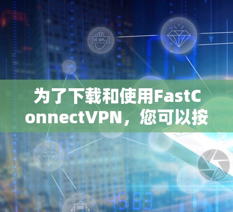 为了下载和使用FastConnectVPN，您可以按照以下步骤操作