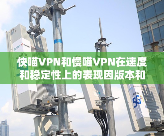 快喵VPN和慢喵VPN在速度和稳定性上的表现因版本和配置而异。以下是一些关键点