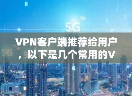 VPN客户端推荐给用户，以下是几个常用的VPN客户端，每个推荐一个，详细说明其特点和适合使用场景