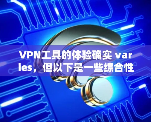 VPN工具的体验确实 varies，但以下是一些综合性的评价和推荐，帮助你更好地了解和选择适合自己的VPN工具