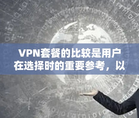 VPN套餐的比较是用户在选择时的重要参考，以下是对每个套餐的详细分析，帮助用户更好地做出选择