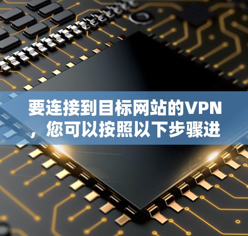 要连接到目标网站的VPN，您可以按照以下步骤进行操作
