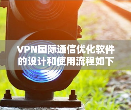VPN国际通信优化软件的设计和使用流程如下