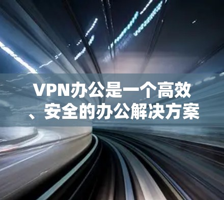 VPN办公是一个高效、安全的办公解决方案，可以帮助您不受网络限制地进行工作。以下是推荐几种常用的VPN平台及其使用方法