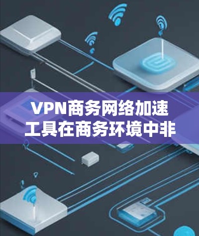 VPN商务网络加速工具在商务环境中非常有用，它可以帮助提升视频会议效率、数据传输速度以及网络的安全性。以下是详细的分析和推荐