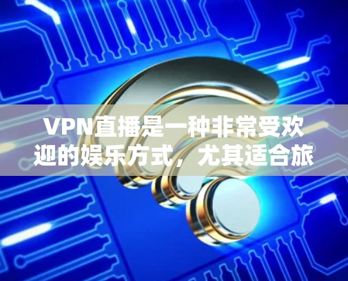 VPN直播是一种非常受欢迎的娱乐方式，尤其适合旅行者和商务人士。通过VPN，您可以观看世界各地的直播节目，如新闻、视频节目、直播带货、音乐、电影、戏剧等。以下是VPN直播观看方案的详细步骤和注意事项