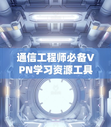 通信工程师必备VPN学习资源工具，保障网络安全的高效解决方案