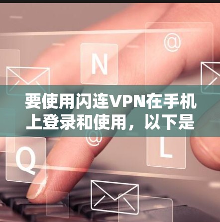 要使用闪连VPN在手机上登录和使用，以下是基本的步骤和操作说明