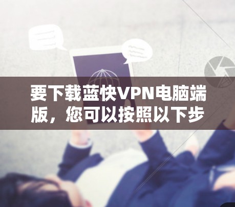 要下载蓝快VPN电脑端版，您可以按照以下步骤操作