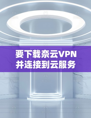 要下载奈云VPN并连接到云服务器，可以按照以下步骤进行