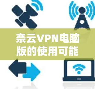 奈云VPN电脑版的使用可能会遇到一些问题，以下是一些常见的问题及其解决方法