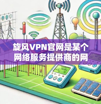 旋风VPN官网是某个网络服务提供商的网站，通常用于下载VPN服务。如果您需要下载旋风VPN的软件，您可以按照以下步骤操作