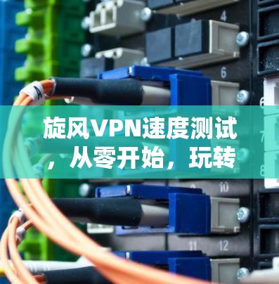 旋风VPN速度测试，从零开始，玩转加密世界