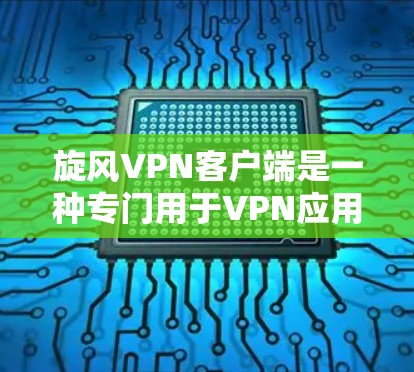旋风VPN客户端是一种专门用于VPN应用的客户端软件，提供高级的VPN功能和安全性能。以下是关于旋风VPN客户端的详细介绍