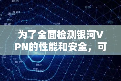 为了全面检测银河VPN的性能和安全，可以按照以下步骤进行测试