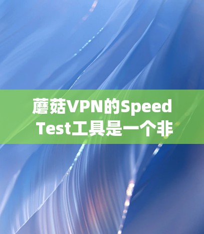 蘑菇VPN的Speed Test工具是一个非常有用的资源，用于测试VPN的连接速度和稳定性。以下是使用该工具的详细步骤和提示