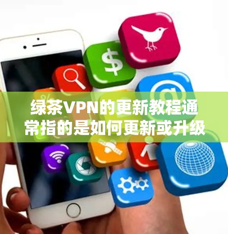 绿茶VPN的更新教程通常指的是如何更新或升级该服务以支持最新的游戏或应用。具体步骤可能因版本和平台而异，以下是一般性的建议