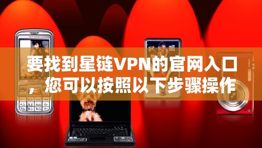 要找到星链VPN的官网入口，您可以按照以下步骤操作